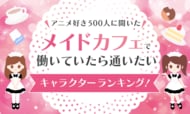 【アニメ好き500人に聞いた】メイドカフェで働いていたら通いたいキャラクターランキング！
