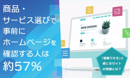 商品・サービス選びで事前にホームページを確認する人は約57％。「信頼できる」と感じるサイトの特徴とは？