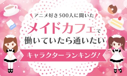 【アニメ好き500人に聞いた】メイドカフェで働いていたら通いたいキャラクターランキング！