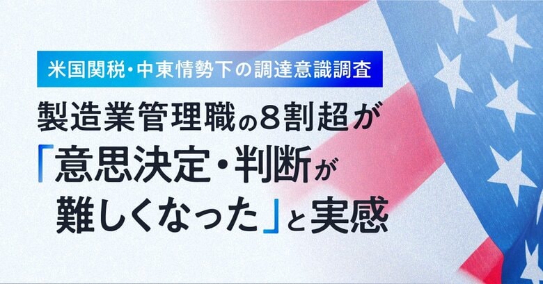 【 米国関税・中東情勢下の調達意識調査 】製造業管理職の8割超が「意思決定・判断が難しくなった」と実感