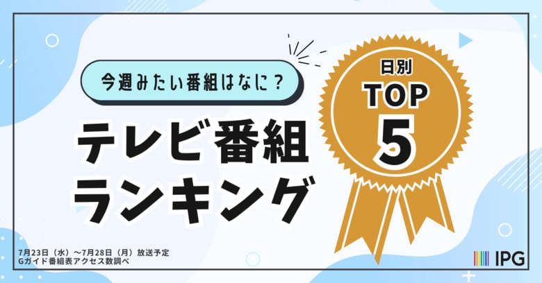 【Gガイドテレビ番組表調べ】今週見たい番組は？「アクセス集中」番組をチェック！日別TOP5を発表（7/23～7/28放送予定）