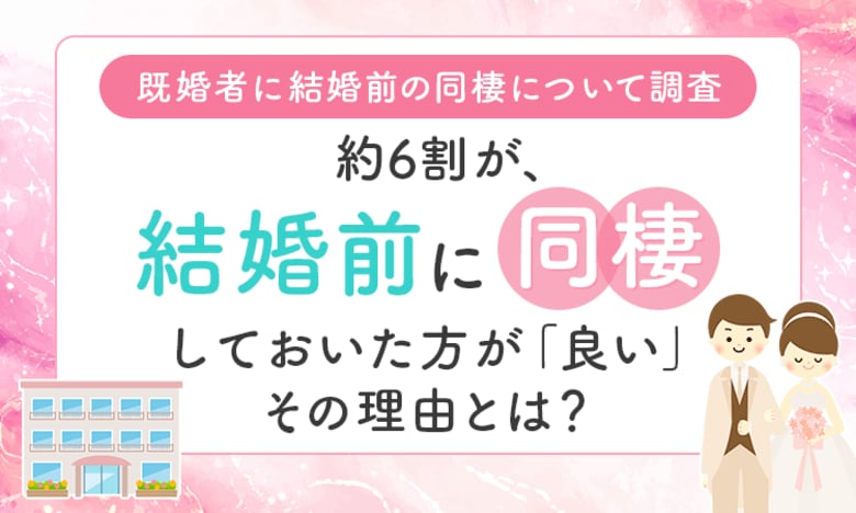 【既婚者に結婚前の同棲について調査】約6割が、結婚前に同棲しておいた方が「良い」その理由とは？