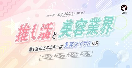 【LIPS labo】ユーザーの推し活事情を調査!美容業界における経済効果を探る【2025年2月号】