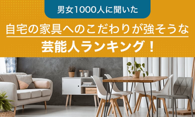 【男女1000人に聞いた】自宅の家具へのこだわりが強そうな芸能人ランキング！