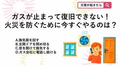 【防災クイズ】地震後にガスの点滅が消えず、すぐの復旧が難しい場合、ガス会社が来るまでの間、火災を防ぐためにとるべき正しい行動は？