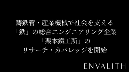 次世代型の株式リサーチ「ENVALITH（エンヴァリス）」、鋳鉄管・産業機械で社会を支える「鉄」の総合エンジニアリング企業「栗本鐵工所」のリサーチ・カバレッジを開始