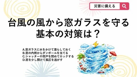 【防災クイズ】台風の飛来物から窓を守るには？割れを防ぐために「基本となる対策」