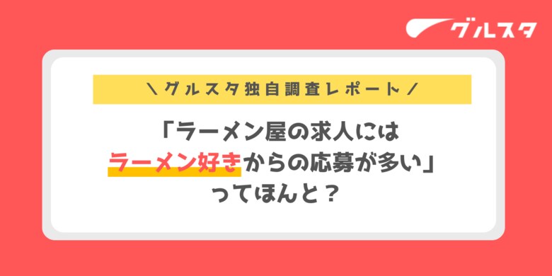 「ラーメン屋の求人にはラーメン好きからの応募が多い」ってほんと？グルスタが実際の応募理由を徹底調査