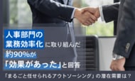 人事部門の業務効率化に取り組んだ約90％が「効果があった」と回答。「まるごと任せられるアウトソーシング」の潜在需要は？