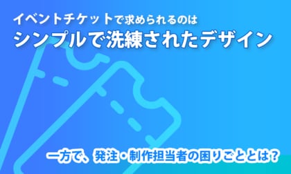 イベントチケットで求められるのは「シンプルで洗練されたデザイン」。一方で、発注・制作担当者の困りごととは？