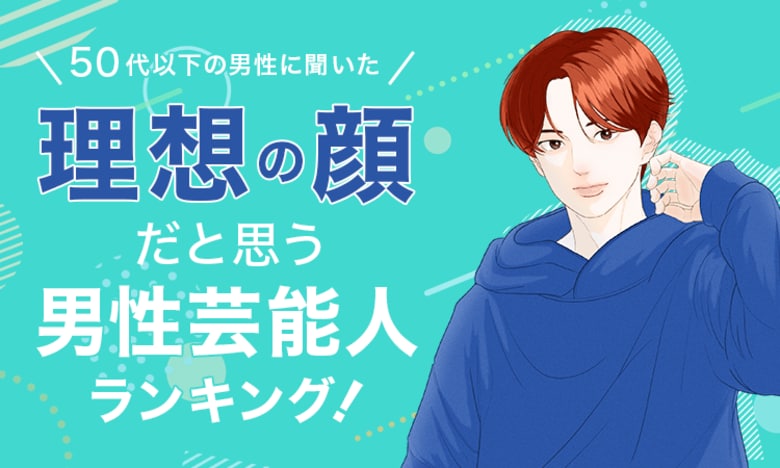 【50代以下の男性に聞いた】理想の顔だと思う男性芸能人ランキング!