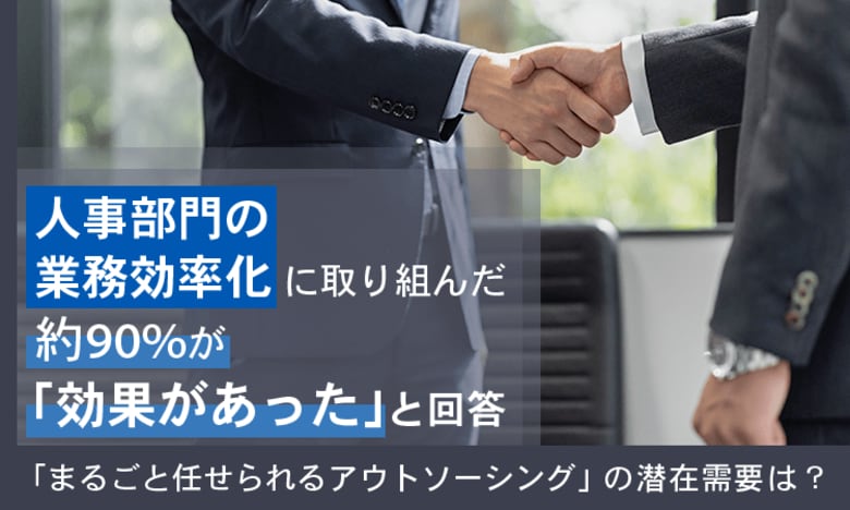 人事部門の業務効率化に取り組んだ約90％が「効果があった」と回答。「まるごと任せられるアウトソーシング」の潜在需要は？