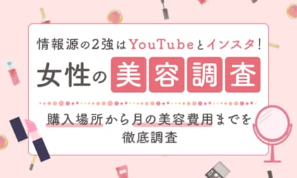 【女性の美容調査】 情報源の2強はYouTubeとインスタ！ 購入場所から月の美容費用までを徹底調査