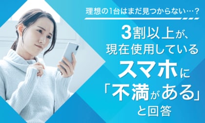 【理想の1台はまだ見つからない...?】3割以上が、現在使用しているスマホに「不満がある」と回答
