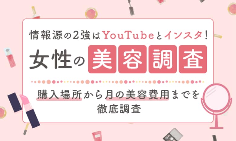 【女性の美容調査】 情報源の2強はYouTubeとインスタ！ 購入場所から月の美容費用までを徹底調査