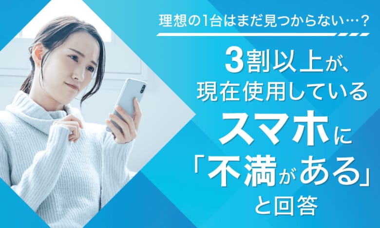 【理想の1台はまだ見つからない...?】3割以上が、現在使用しているスマホに「不満がある」と回答