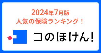 2024年7月版人気の保険ランキングを発表しました!| 保険の一括比較・見積もりサイト「コのほけん!」