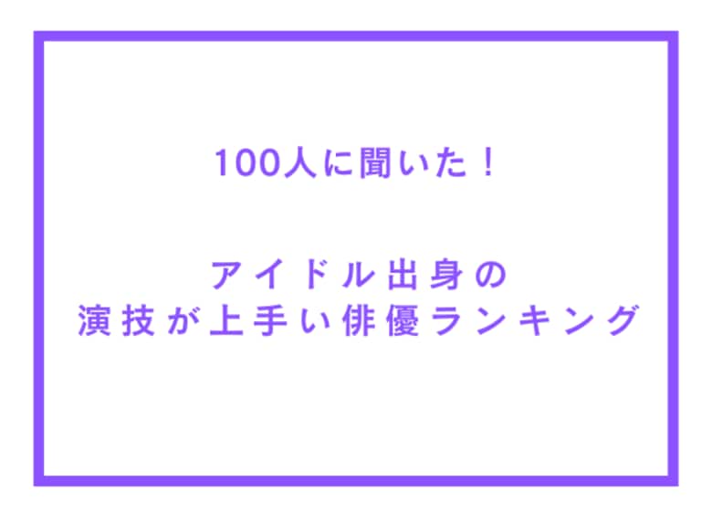 アイドル出身の演技が上手い俳優ランキング【100人へのアンケート調査】
