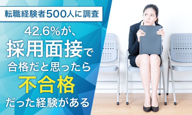 【転職経験者500人に調査】42.6%が、採用面接で合格だと思ったら不合格だった経験が「ある」