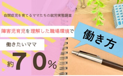 障害児育児を理解した職場環境があれば、理想の仕事を実現できると約7割の母親が回答。自閉症児育児と仕事の両立の厳しい現状が明らかに