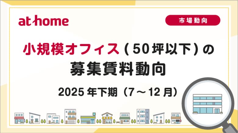 【アットホーム調査】小規模オフィス(50坪以下)の募集賃料動向 -2025年下期(7月～12月)
