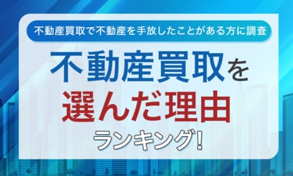 【不動産買取で不動産を手放したことがある方に調査】不動産買取を選んだ理由ランキング!