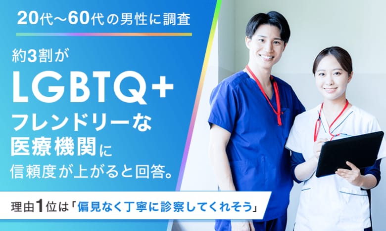 【20代～60代の男性に調査】約3割が「LGBTQ+フレンドリーな医療機関」に信頼度が上がると回答。理由1位は「偏見なく丁寧に診察してくれそう」