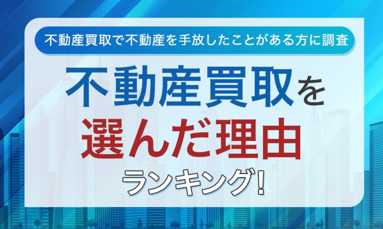 【不動産買取で不動産を手放したことがある方に調査】不動産買取を選んだ理由ランキング!