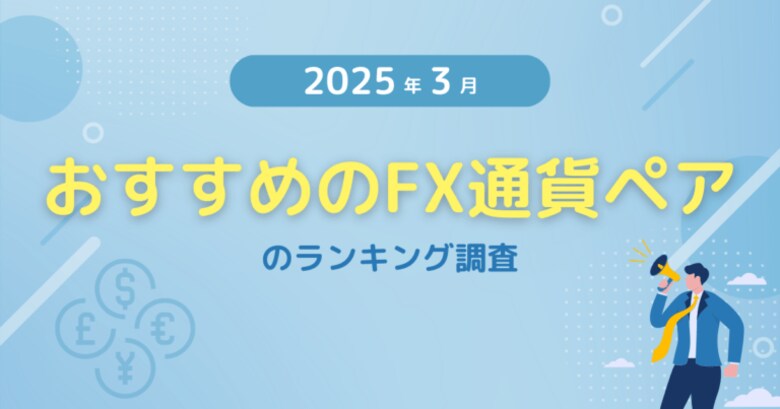 【2025年3月度】おすすめのFX通貨ペアのランキング調査