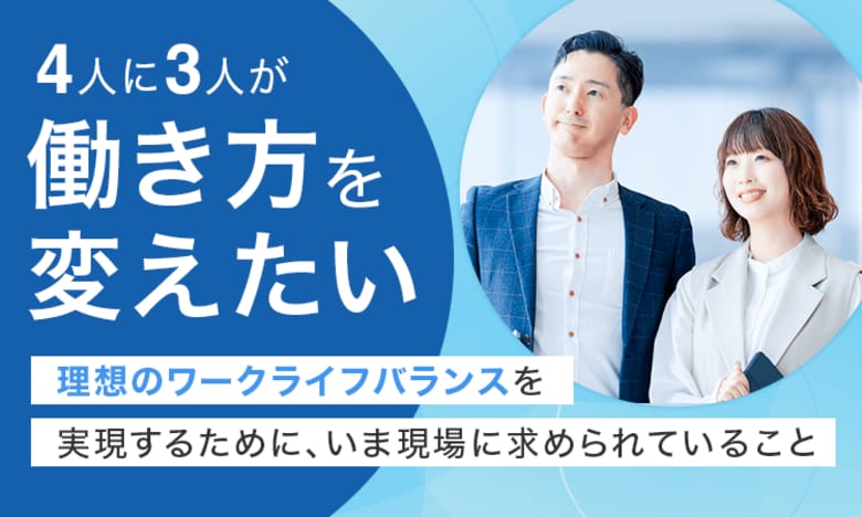 4人に3人が「働き方を変えたい」理想のワークライフバランスを実現するために、いま現場に求められていること