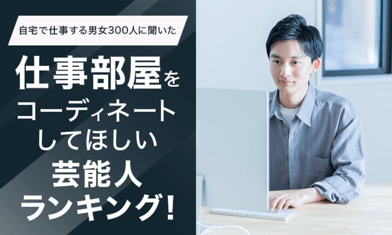 【自宅で仕事する男女300人に聞いた】仕事部屋をコーディネートしてほしい芸能人ランキング!