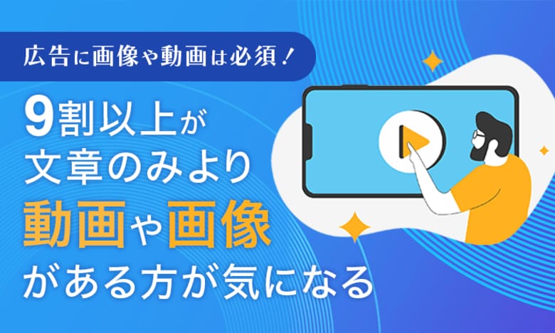 【広告に画像や動画は必須!】9割以上が文章のみより「動画や画像がある方が気になる」