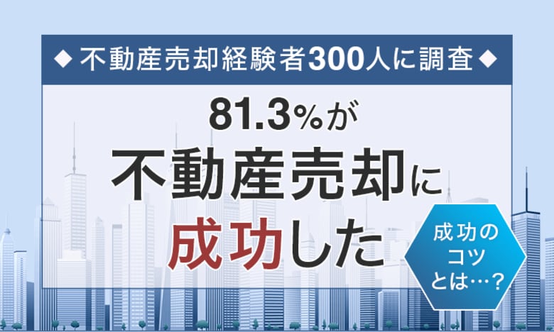 【不動産売却経験者300人に調査】81.3%が「不動産売却に成功した」 成功のコツとは...?