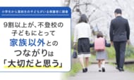 【小学生から高校生の子どもがいる保護者に調査】9割以上が、不登校の子どもにとって家族以外とのつながりは「大切だと思う」