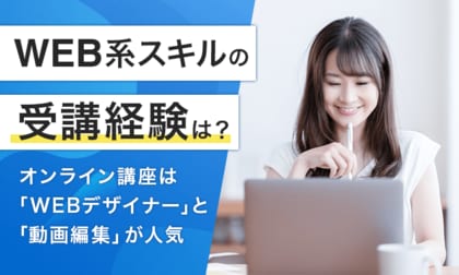 【WEB系スキルの受講経験は?】オンライン講座は「WEBデザイナー」と「動画編集」が人気