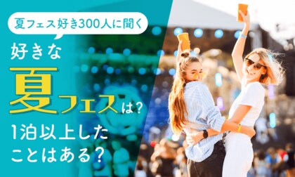 【夏フェス好き300人に聞く】好きな夏フェスは?1泊以上したことはある?