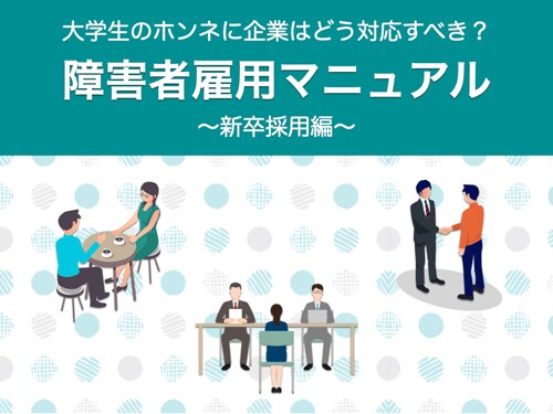 障害者雇用 担当者向けに新卒採用の基本をまとめた 障害者雇用マニュアル 新卒採用編 大学生のホンネに企業はどう対応すべき を無料配信