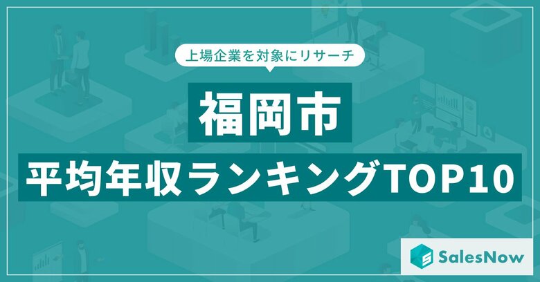 【2025年最新版】福岡市:上場企業平均年収ランキングTOP10/SalesNow DBレポート