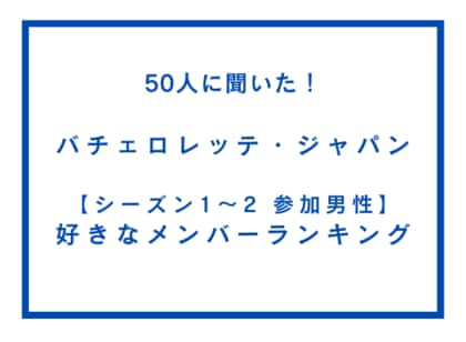 バチェロレッテ・ジャパン シーズン1~2 参加男性 好きなメンバーランキング【50人へのアンケート調査】