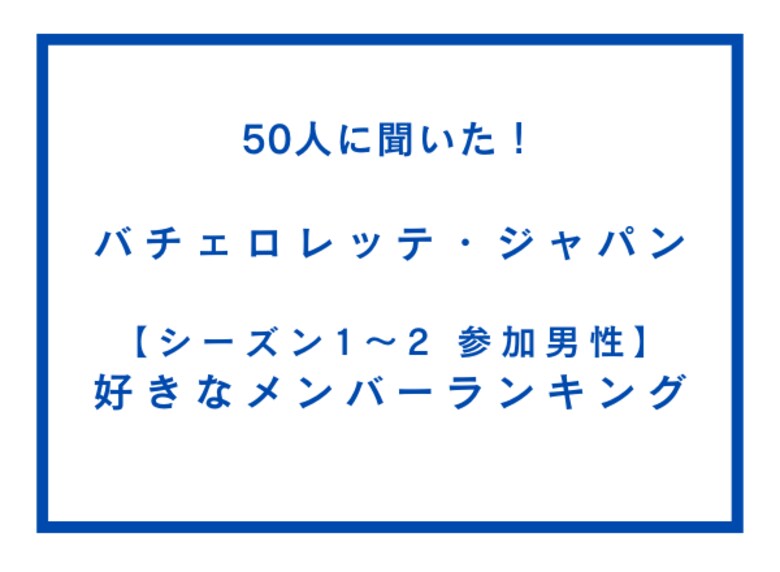 バチェロレッテ・ジャパン シーズン1~2 参加男性 好きなメンバーランキング【50人へのアンケート調査】