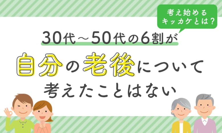 30代～50代の6割が「自分の老後について考えたことはない」考え始めるキッカケとは？