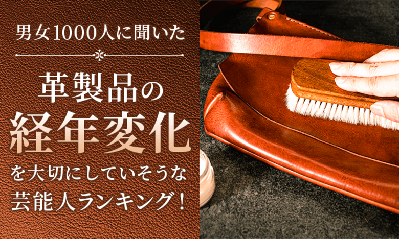 【男女1000人に聞いた】革製品の“経年変化”を大切にしていそうな芸能人ランキング！
