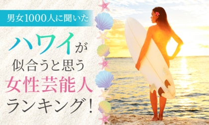【男女1000人に聞いた】ハワイが似合うと思う女性芸能人ランキング！