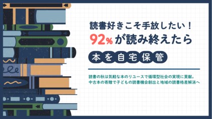 【読書好きこそ手放したい!92%が読み終えたら自宅保管】読書の秋は気軽な本のリユースで循環型社会の実現に貢献。中古本の寄贈で子どもの読書機会創出と地域の読書格差解消へ