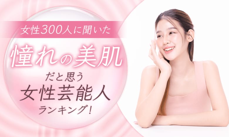 【女性300人に聞いた】憧れの美肌だと思う女性芸能人ランキング！