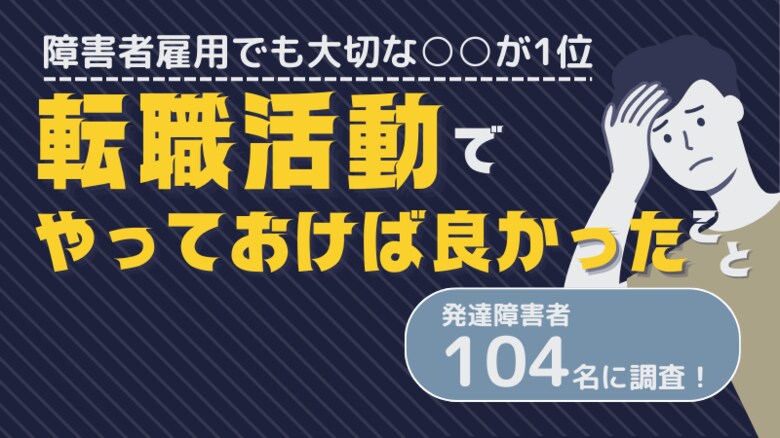 発達障害104名に調査!「転職活動でやっておけば良かったこと」を聞きました。