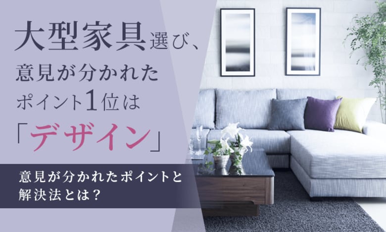 大型家具選び、意見が分かれたポイント1位は「デザイン」。意見が分かれたポイントと最終的な決め方とは？