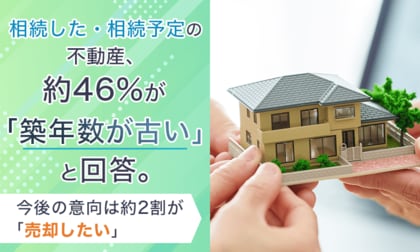相続した・相続予定の不動産、約46%が「築年数が古い」と回答。今後の意向は約2割が「売却したい」
