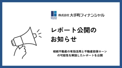 大手町フィナンシャル、相続不動産の有効活用と不動産担保ローンの可能性を解説したレポートを公開