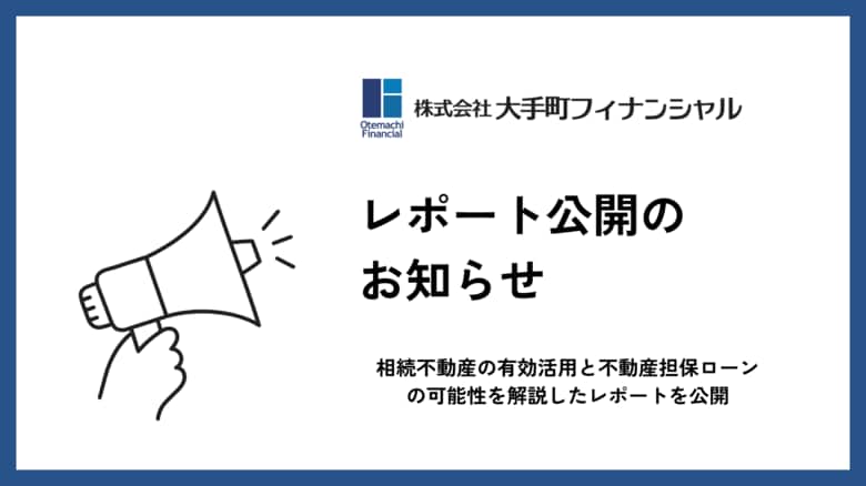 大手町フィナンシャル、相続不動産の有効活用と不動産担保ローンの可能性を解説したレポートを公開